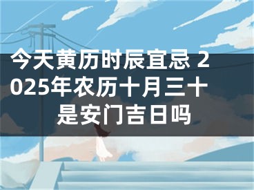今天黄历时辰宜忌 2025年农历十月三十是安门吉日吗