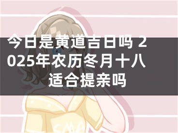 今日是黄道吉日吗 2025年农历冬月十八适合提亲吗