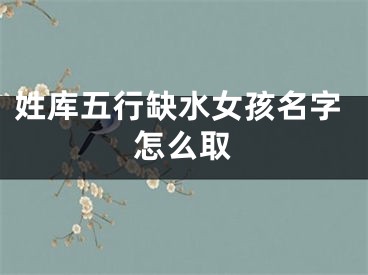 姓库五行缺水女孩名字怎么取