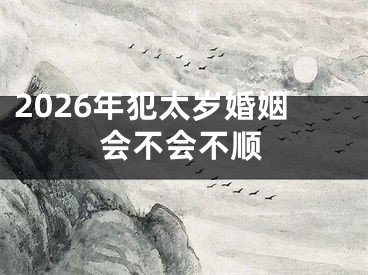 2026年犯太岁婚姻会不会不顺