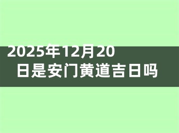 2025年12月20日是安门黄道吉日吗