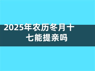 2025年农历冬月十七能提亲吗