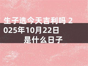 生子选今天吉利吗 2025年10月22日是什么日子