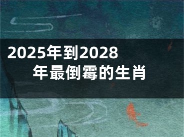 2025年到2028年最倒霉的生肖