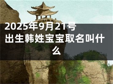 2025年9月21号出生韩姓宝宝取名叫什么