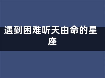 遇到困难听天由命的星座