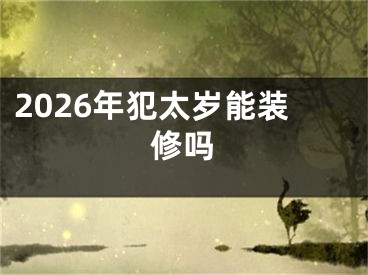 2026年犯太岁能装修吗