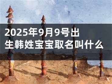 2025年9月9号出生韩姓宝宝取名叫什么