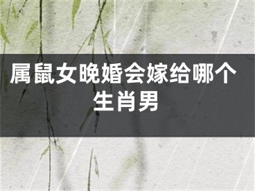 属鼠女晚婚会嫁给哪个生肖男