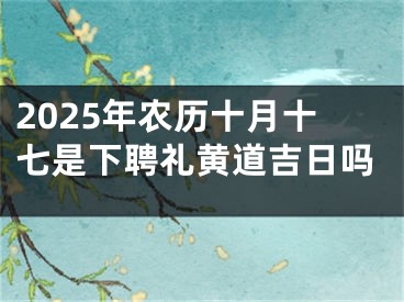 2025年农历十月十七是下聘礼黄道吉日吗