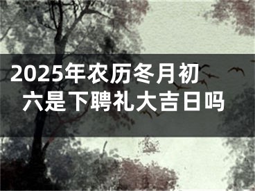 2025年农历冬月初六是下聘礼大吉日吗