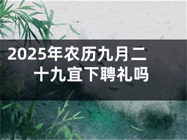 2025年农历九月二十九宜下聘礼吗