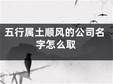五行属土顺风的公司名字怎么取