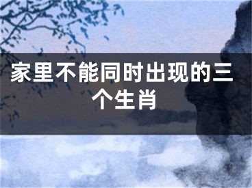 家里不能同时出现的三个生肖