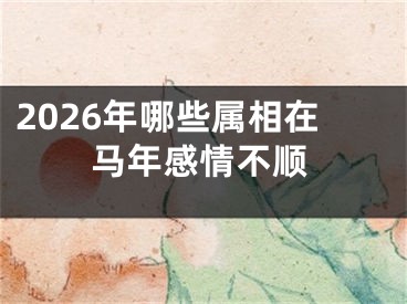 2026年哪些属相在马年感情不顺