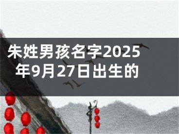 朱姓男孩名字2025年9月27日出生的