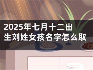 2025年七月十二出生刘姓女孩名字怎么取