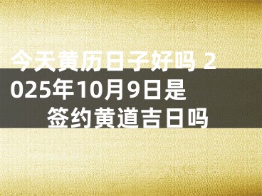 今天黄历日子好吗 2025年10月9日是签约黄道吉日吗