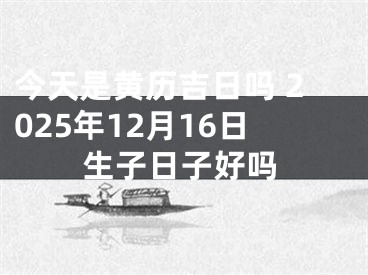 今天是黄历吉日吗 2025年12月16日生子日子好吗