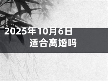 2025年10月6日适合离婚吗
