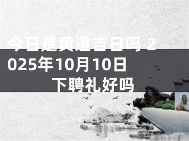 今日是黄道吉日吗 2025年10月10日下聘礼好吗