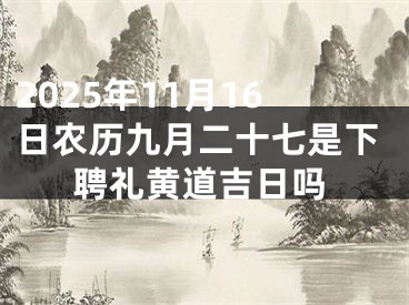 2025年11月16日农历九月二十七是下聘礼黄道吉日吗