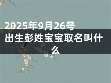 2025年9月26号出生彭姓宝宝取名叫什么