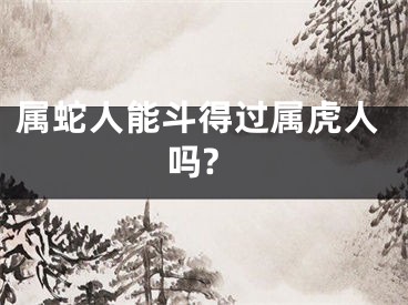 属蛇人能斗得过属虎人吗?
