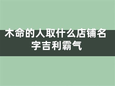木命的人取什么店铺名字吉利霸气
