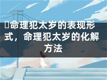 ​命理犯太岁的表现形式，命理犯太岁的化解方法