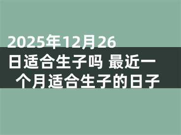 2025年12月26日适合生子吗 最近一个月适合生子的日子