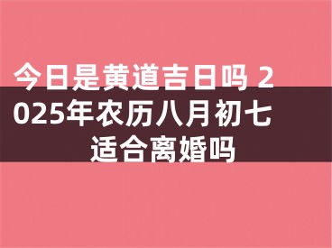 今日是黄道吉日吗 2025年农历八月初七适合离婚吗