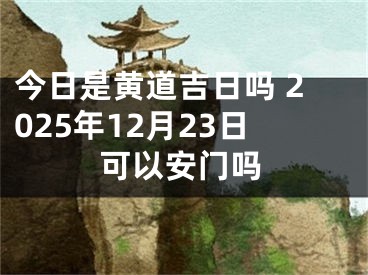今日是黄道吉日吗 2025年12月23日可以安门吗