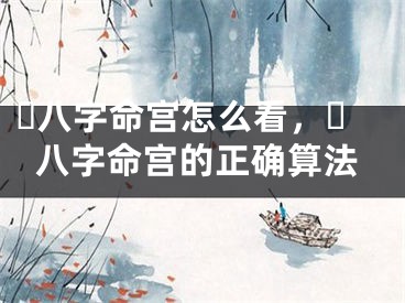 ​八字命宫怎么看，​八字命宫的正确算法