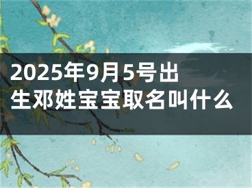 2025年9月5号出生邓姓宝宝取名叫什么