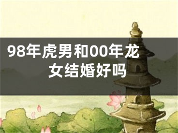 98年虎男和00年龙女结婚好吗