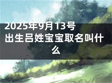 2025年9月13号出生吕姓宝宝取名叫什么