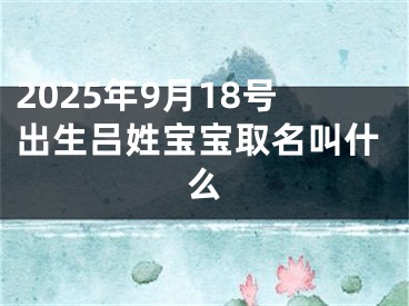 2025年9月18号出生吕姓宝宝取名叫什么
