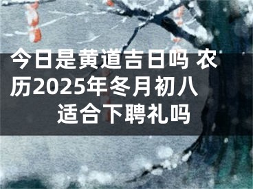 今日是黄道吉日吗 农历2025年冬月初八适合下聘礼吗