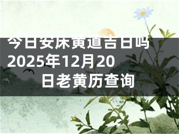 今日安床黄道吉日吗 2025年12月20日老黄历查询