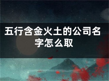五行含金火土的公司名字怎么取