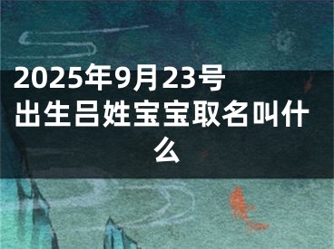 2025年9月23号出生吕姓宝宝取名叫什么