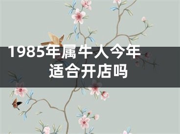 1985年属牛人今年适合开店吗