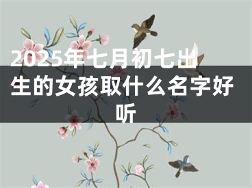 2025年七月初七出生的女孩取什么名字好听
