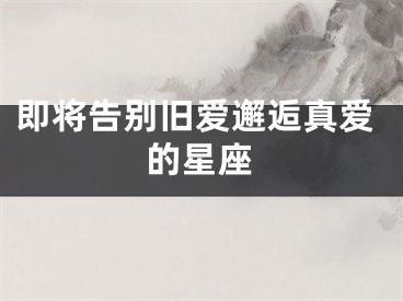 即将告别旧爱邂逅真爱的星座