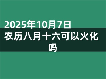 2025年10月7日农历八月十六可以火化吗
