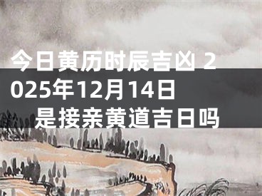今日黄历时辰吉凶 2025年12月14日是接亲黄道吉日吗