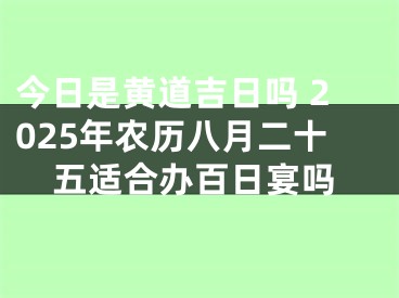 今日是黄道吉日吗 2025年农历八月二十五适合办百日宴吗