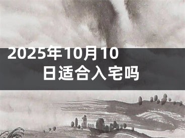 2025年10月10日适合入宅吗