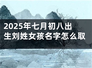 2025年七月初八出生刘姓女孩名字怎么取